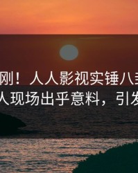 深夜刚刚！人人影视实锤八卦事件，圈内人现场出乎意料，引发众怒