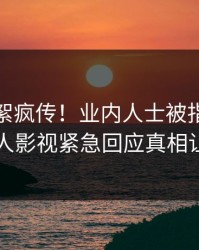 清晨花絮疯传！业内人士被指全网热议，人人影视紧急回应真相让人瞠目