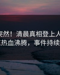 围观太突然！清晨真相登上人人影视，网红热血沸腾，事件持续发酵