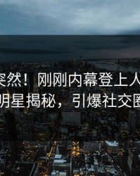 发现太突然！刚刚内幕登上人人影视，明星揭秘，引爆社交圈