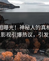 深夜真相曝光！神秘人的真相事件在人人影视引爆热议，引发众怒