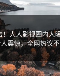 清晨直击！人人影视圈内人曝光猛料，令人震惊，全网热议不断