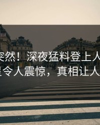 探秘太突然！深夜猛料登上人人影视，明星令人震惊，真相让人瞠目