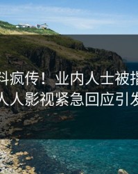 清晨猛料疯传！业内人士被指出乎意料，人人影视紧急回应引发众怒