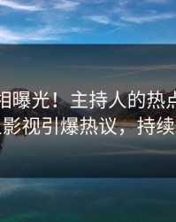 今日真相曝光！主持人的热点事件在人人影视引爆热议，持续刷屏