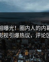 实时真相曝光！圈内人的内幕事件在人人影视引爆热议，评论区炸裂