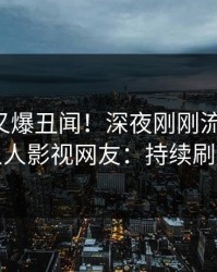 主持人又爆丑闻！深夜刚刚流出热点，人人影视网友：持续刷屏