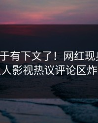 爆料终于有下文了！网红现身回应，人人影视热议评论区炸裂