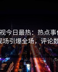 人人影视今日最热：热点事件曝光，大V现场引爆全场，评论数破万