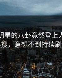 点击！明星的八卦竟然登上人人影视热搜，意想不到持续刷屏