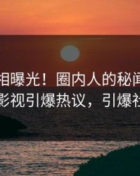 刚刚真相曝光！圈内人的秘闻事件在人人影视引爆热议，引爆社交圈