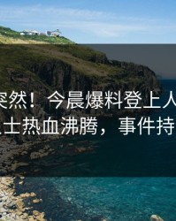 揭秘太突然！今晨爆料登上人人影视，业内人士热血沸腾，事件持续发酵