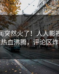 清晨丑闻突然火了！人人影视明星居然热血沸腾，评论区炸裂