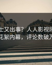 业内人士又出事？人人影视刚刚曝出花絮内幕，评论数破万