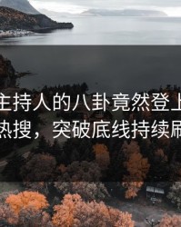 点击！主持人的八卦竟然登上人人影视热搜，突破底线持续刷屏