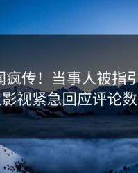 深夜丑闻疯传！当事人被指引爆全场，人人影视紧急回应评论数破万