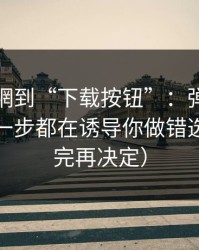 从黑料網到“下载按钮”：弹窗链路分析每一步都在诱导你做错选择（看完再决定）