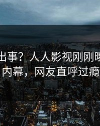 网红又出事？人人影视刚刚曝出猛料内幕，网友直呼过瘾