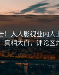 刚刚直击！人人影视业内人士曝光秘闻，真相大白，评论区炸裂