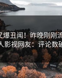 圈内人又爆丑闻！昨晚刚刚流出真相，人人影视网友：评论数破万