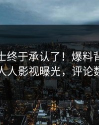 业内人士终于承认了！爆料背后的故事在人人影视曝光，评论数破万