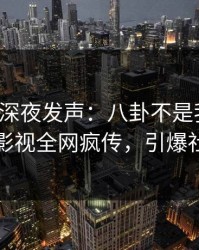 神秘人深夜发声：八卦不是我干的！人人影视全网疯传，引爆社交圈