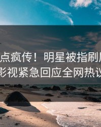 实时热点疯传！明星被指刷屏不断，人人影视紧急回应全网热议不断