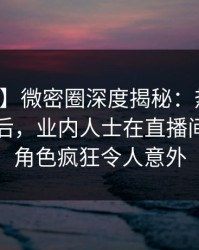 【紧急】微密圈深度揭秘：热点事件风波背后，业内人士在直播间现场的角色疯狂令人意外