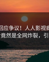 神秘人回应争议！人人影视疯传的热点背后竟然是全网炸裂，引发众怒