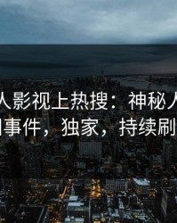 今晚人人影视上热搜：神秘人卷入丑闻事件，独家，持续刷屏