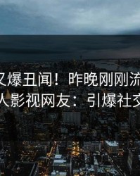 主持人又爆丑闻！昨晚刚刚流出真相，人人影视网友：引爆社交圈