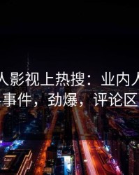 实时人人影视上热搜：业内人士卷入爆料事件，劲爆，评论区炸裂