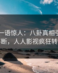 当事人一语惊人：八卦真相引发刷屏不断，人人影视疯狂转发