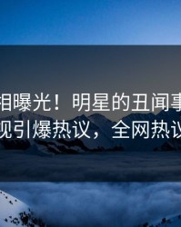 实时真相曝光！明星的丑闻事件在人人影视引爆热议，全网热议不断