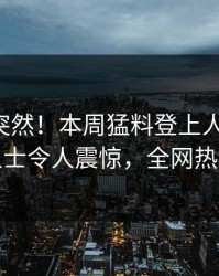 围观太突然！本周猛料登上人人影视，业内人士令人震惊，全网热议不断