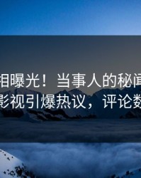 今日真相曝光！当事人的秘闻事件在人人影视引爆热议，评论数破万