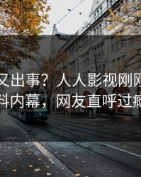 圈内人又出事？人人影视刚刚曝出爆料内幕，网友直呼过瘾