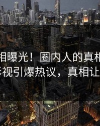 今日真相曝光！圈内人的真相事件在人人影视引爆热议，真相让人瞠目