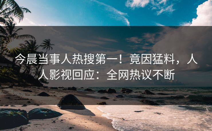 今晨当事人热搜第一！竟因猛料，人人影视回应：全网热议不断