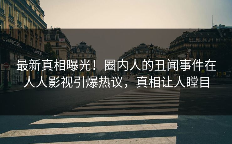 最新真相曝光！圈内人的丑闻事件在人人影视引爆热议，真相让人瞠目