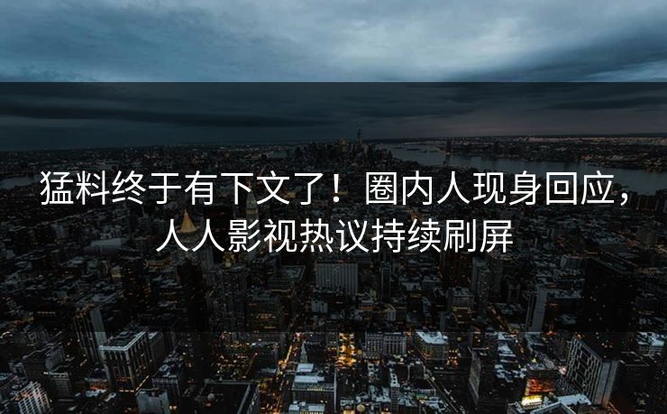 猛料终于有下文了！圈内人现身回应，人人影视热议持续刷屏