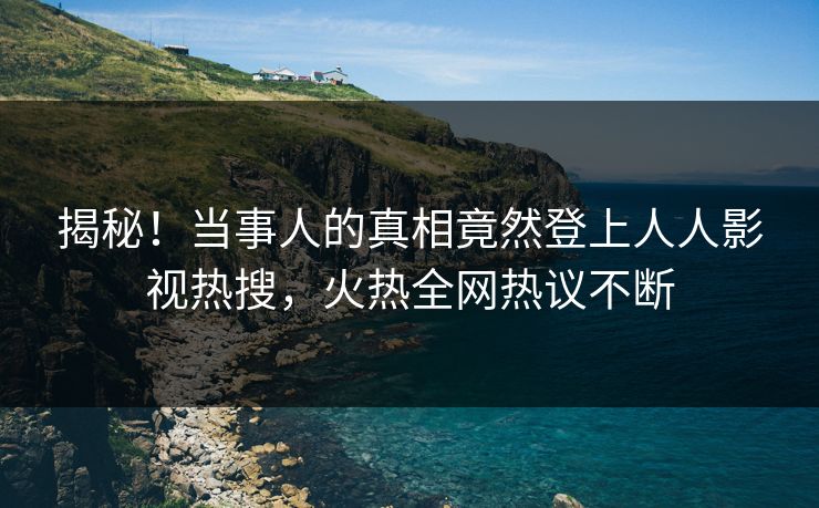 揭秘！当事人的真相竟然登上人人影视热搜，火热全网热议不断