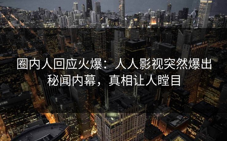 圈内人回应火爆：人人影视突然爆出秘闻内幕，真相让人瞠目