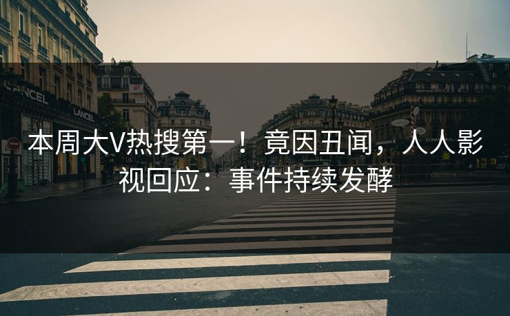 本周大V热搜第一！竟因丑闻，人人影视回应：事件持续发酵