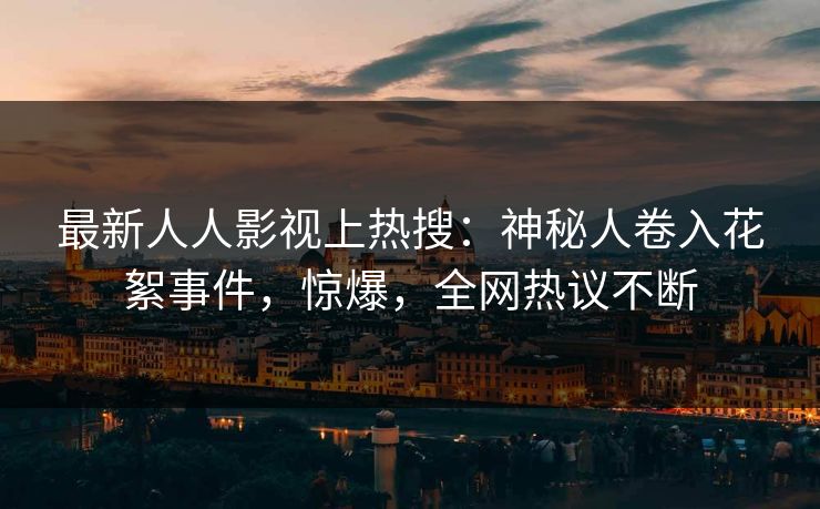 最新人人影视上热搜：神秘人卷入花絮事件，惊爆，全网热议不断