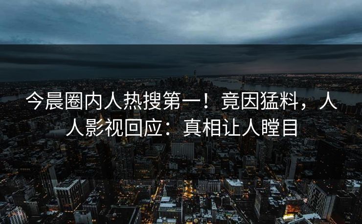 今晨圈内人热搜第一！竟因猛料，人人影视回应：真相让人瞠目