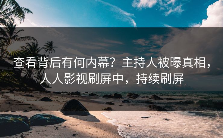 查看背后有何内幕？主持人被曝真相，人人影视刷屏中，持续刷屏