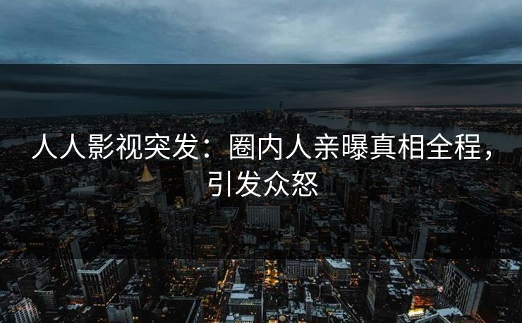 人人影视突发：圈内人亲曝真相全程，引发众怒