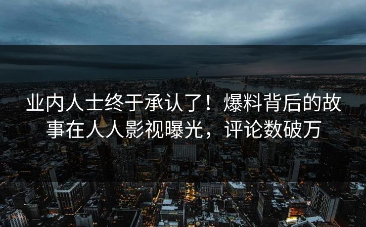 业内人士终于承认了！爆料背后的故事在人人影视曝光，评论数破万