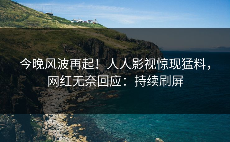 今晚风波再起！人人影视惊现猛料，网红无奈回应：持续刷屏